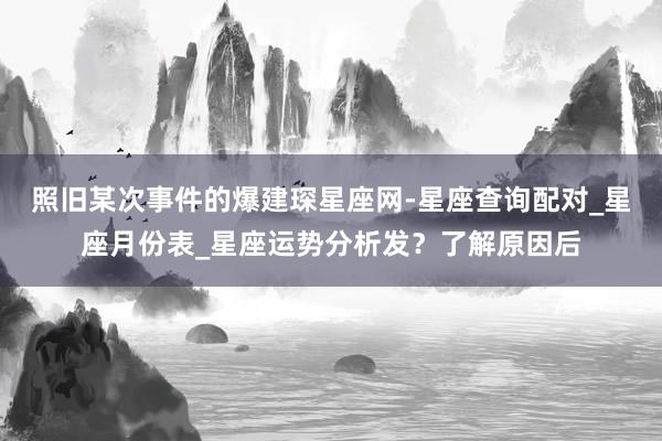 照旧某次事件的爆建琛星座网-星座查询配对_星座月份表_星座运势分析发？了解原因后